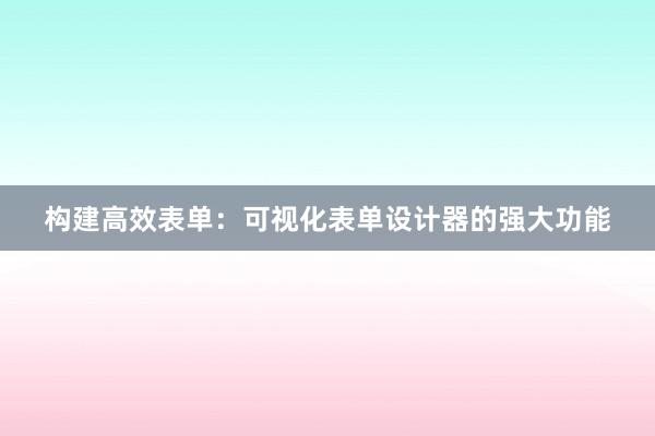 构建高效表单：可视化表单设计器的强大功能